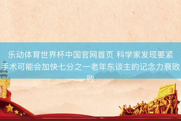 乐动体育世界杯中国官网首页 科学家发现要紧手术可能会加快七分之一老年东谈主的记念力衰败