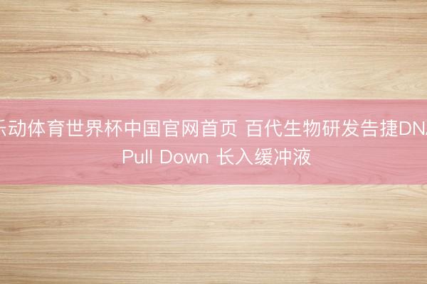 乐动体育世界杯中国官网首页 百代生物研发告捷DNA Pull Down 长入缓冲液