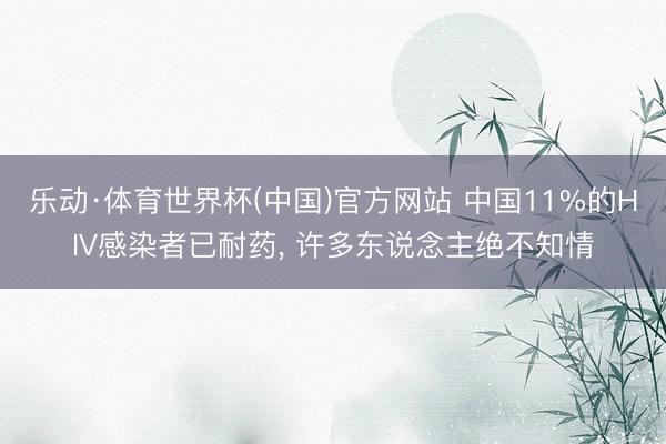 乐动·体育世界杯(中国)官方网站 中国11%的HIV感染者已耐药， 许多东说念主绝不知情