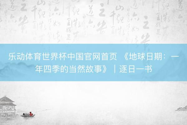 乐动体育世界杯中国官网首页 《地球日期：一年四季的当然故事》｜逐日一书