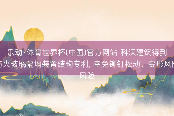 乐动·体育世界杯(中国)官方网站 科沃建筑得到防火玻璃隔墙装置结构专利, 幸免铆钉松动、变形风险