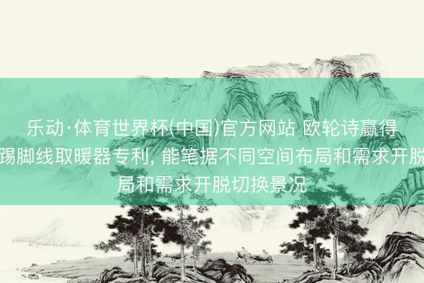 乐动·体育世界杯(中国)官方网站 欧轮诗赢得立卧两用踢脚线取暖器专利， 能笔据不同空间布局和需求开脱切换景况