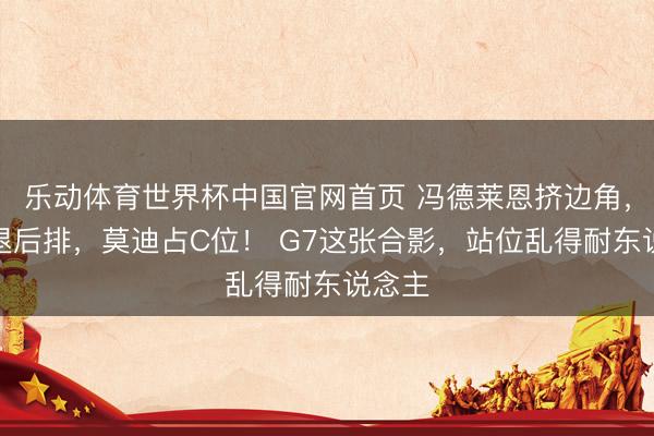 乐动体育世界杯中国官网首页 冯德莱恩挤边角，英日退后排，莫迪占C位！ G7这张合影，站位乱得耐东说念主