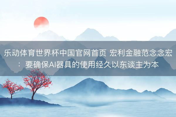 乐动体育世界杯中国官网首页 宏利金融范念念宏:要确保AI器具的使用经久以东谈主为本