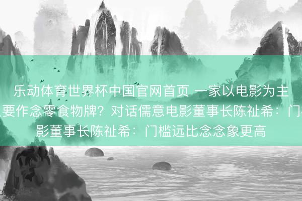 乐动体育世界杯中国官网首页 一家以电影为主业的公司，为什么要作念零食物牌？对话儒意电影董事长陈祉希：门槛远比念念象更高