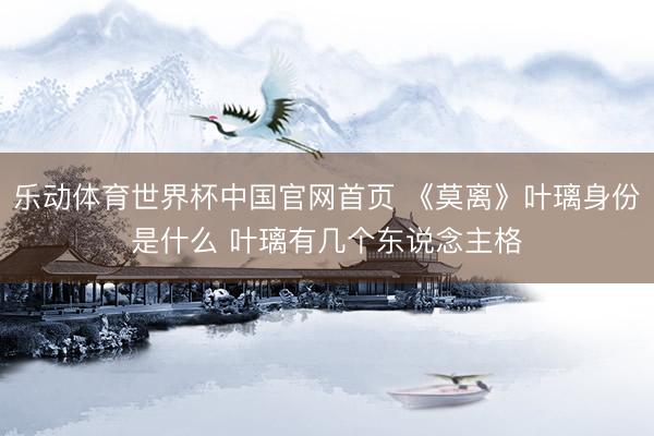 乐动体育世界杯中国官网首页 《莫离》叶璃身份是什么 叶璃有几个东说念主格