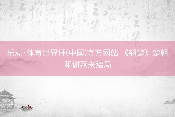 乐动·体育世界杯(中国)官方网站 《翘楚》楚朝和谢燕来结局