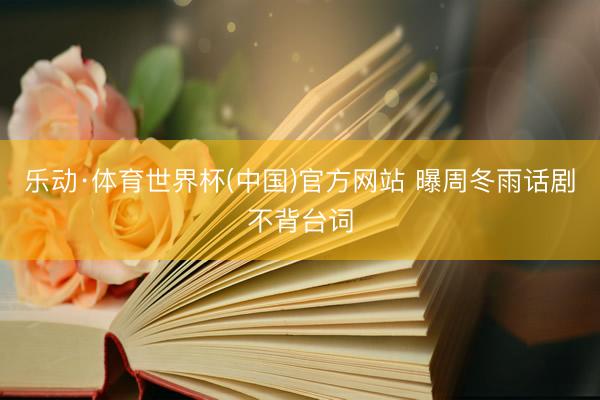 乐动·体育世界杯(中国)官方网站 曝周冬雨话剧不背台词