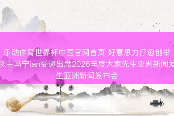 乐动体育世界杯中国官网首页 好意思力疗愈创举东说念主马宁ian受邀出席2026丰度大家先生亚洲新闻发布会