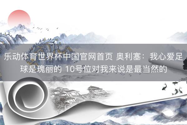 乐动体育世界杯中国官网首页 奥利塞:我心爱足球是瑰丽的 10号位对我来说是最当然的