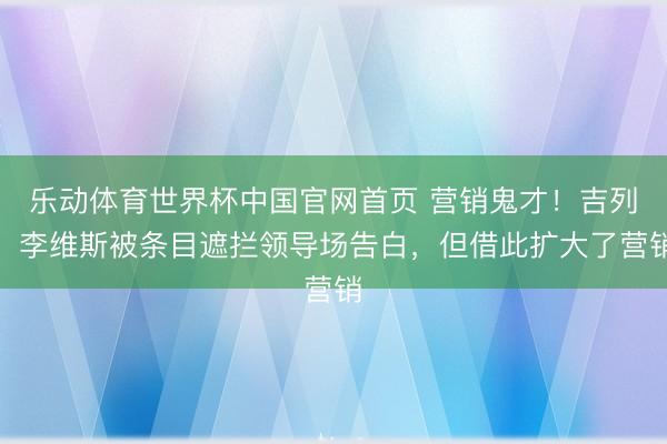 乐动体育世界杯中国官网首页 营销鬼才!吉列、李维斯被条目遮拦领导场告白,但借此扩大了营销