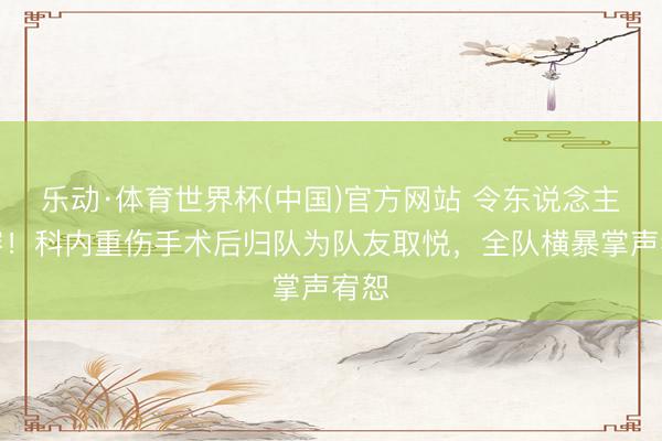 乐动·体育世界杯(中国)官方网站 令东说念主动容！科内重伤手术后归队为队友取悦，全队横暴掌声宥恕
